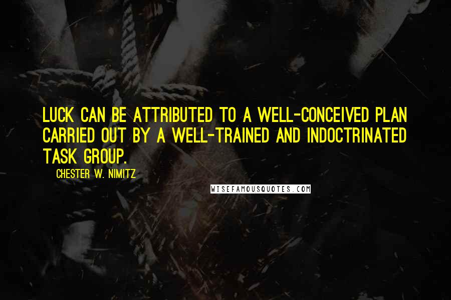 Chester W. Nimitz Quotes: Luck can be attributed to a well-conceived plan carried out by a well-trained and indoctrinated task group.