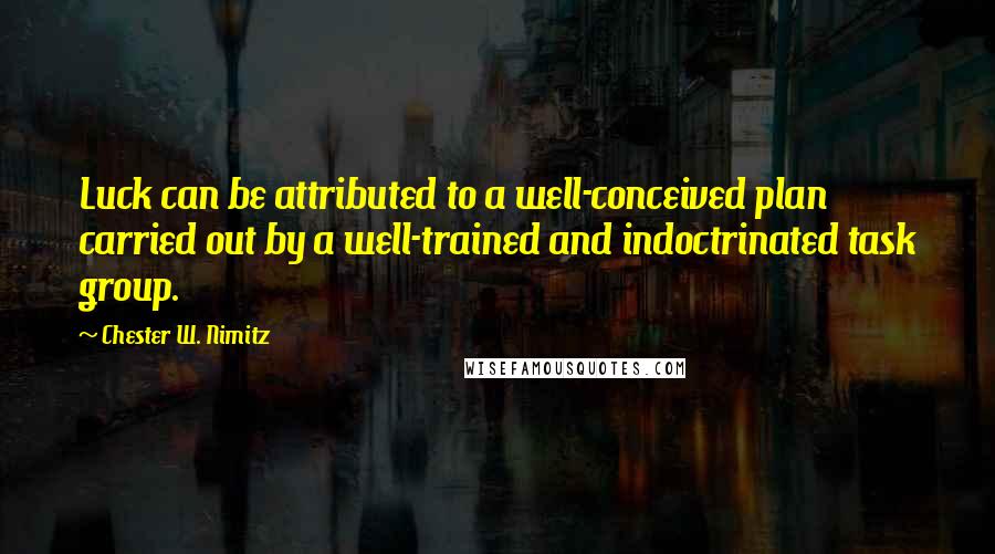 Chester W. Nimitz Quotes: Luck can be attributed to a well-conceived plan carried out by a well-trained and indoctrinated task group.