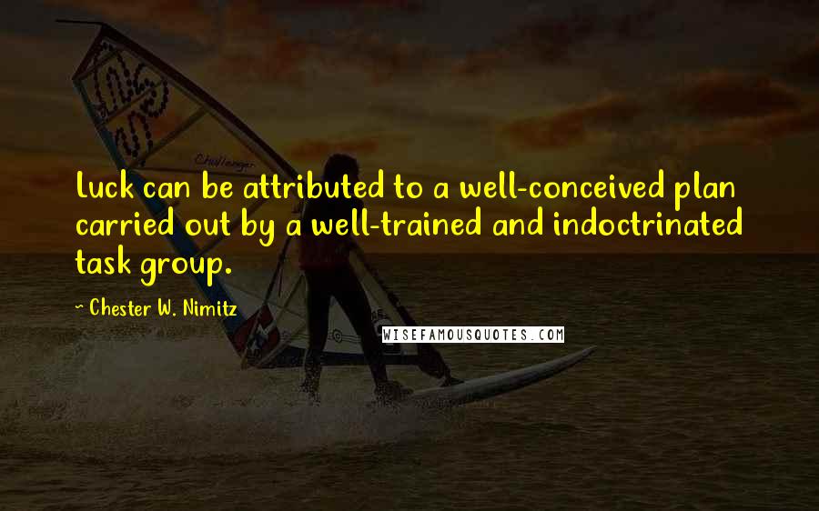 Chester W. Nimitz Quotes: Luck can be attributed to a well-conceived plan carried out by a well-trained and indoctrinated task group.