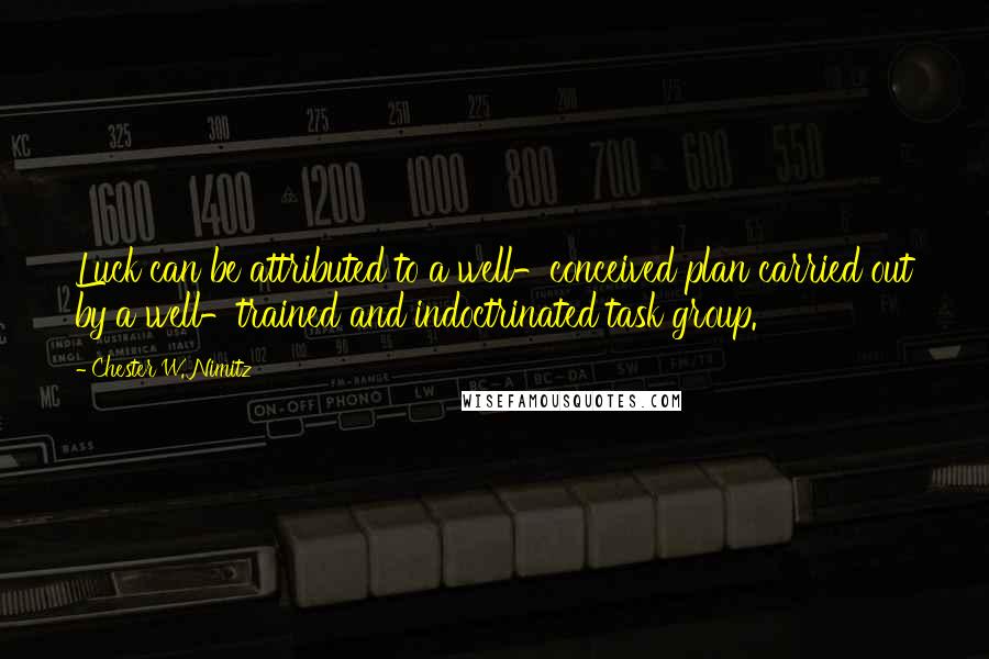 Chester W. Nimitz Quotes: Luck can be attributed to a well-conceived plan carried out by a well-trained and indoctrinated task group.