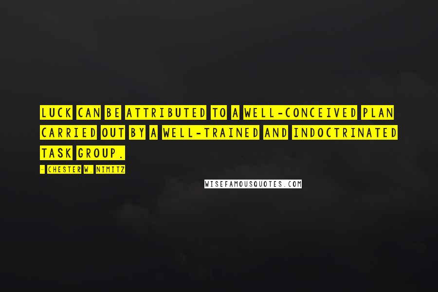 Chester W. Nimitz Quotes: Luck can be attributed to a well-conceived plan carried out by a well-trained and indoctrinated task group.