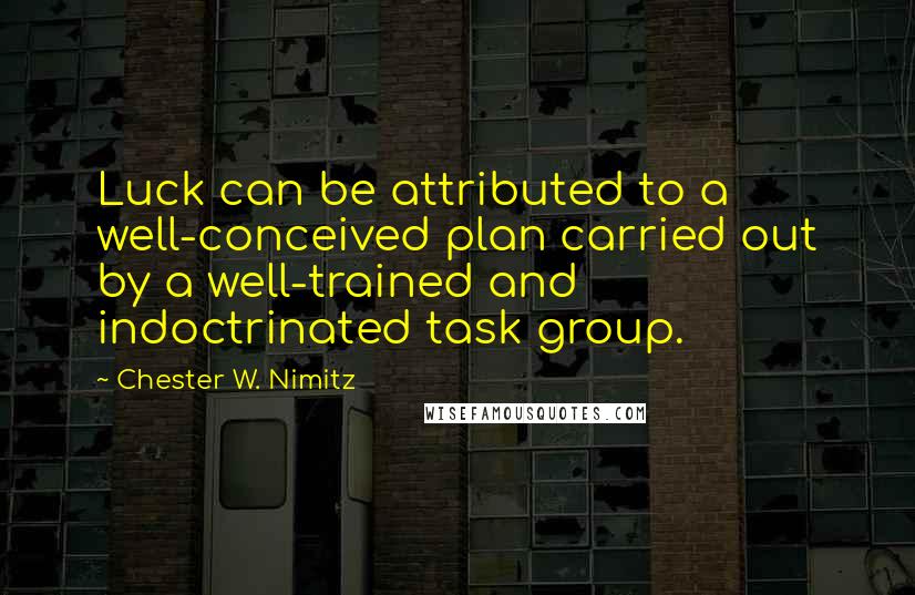 Chester W. Nimitz Quotes: Luck can be attributed to a well-conceived plan carried out by a well-trained and indoctrinated task group.