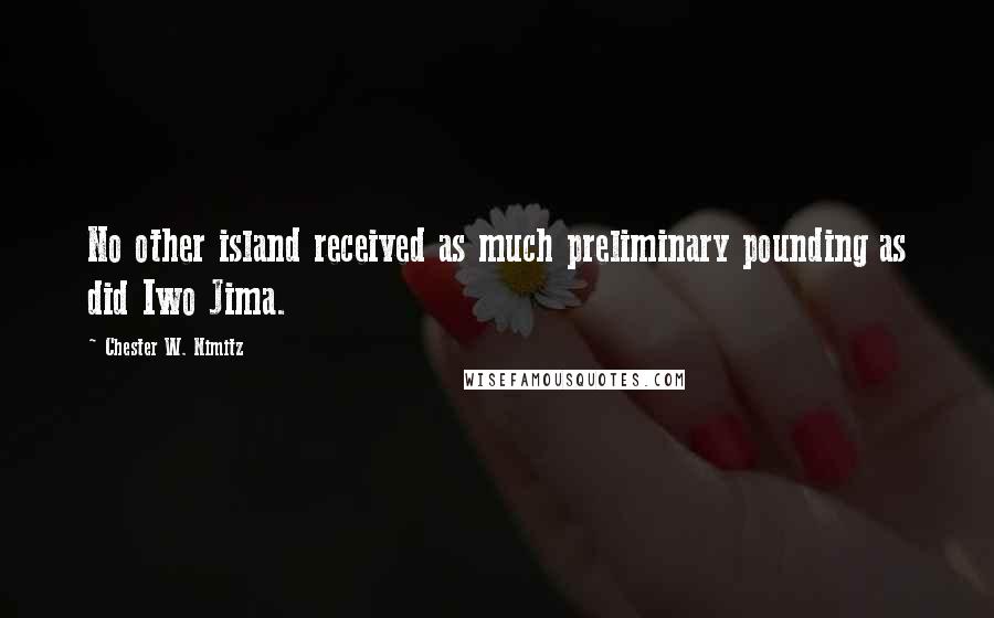 Chester W. Nimitz Quotes: No other island received as much preliminary pounding as did Iwo Jima.