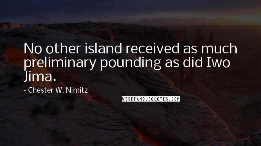 Chester W. Nimitz Quotes: No other island received as much preliminary pounding as did Iwo Jima.