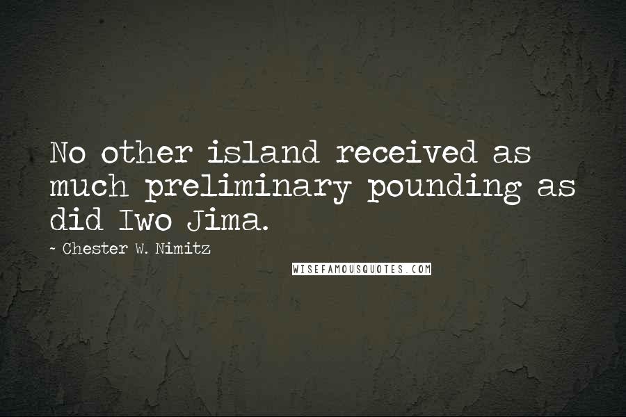 Chester W. Nimitz Quotes: No other island received as much preliminary pounding as did Iwo Jima.