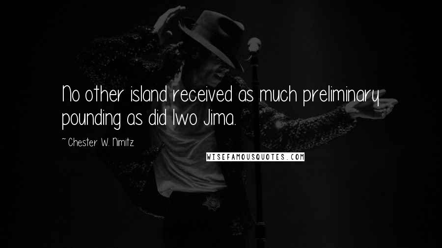 Chester W. Nimitz Quotes: No other island received as much preliminary pounding as did Iwo Jima.