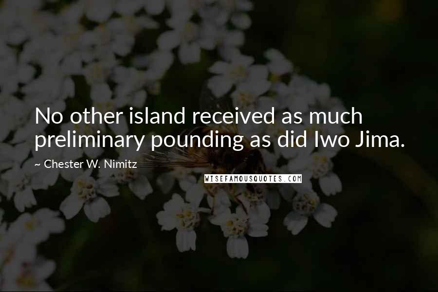 Chester W. Nimitz Quotes: No other island received as much preliminary pounding as did Iwo Jima.