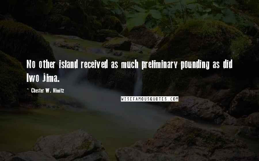 Chester W. Nimitz Quotes: No other island received as much preliminary pounding as did Iwo Jima.