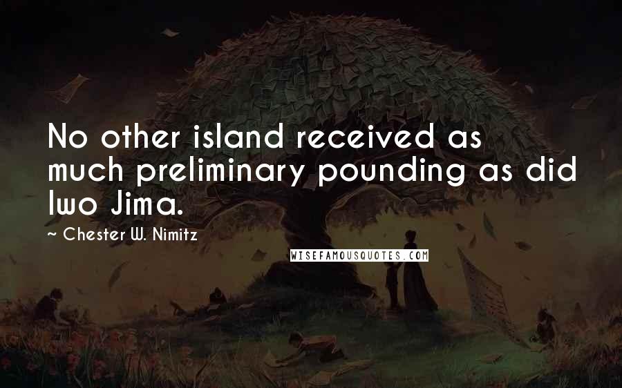 Chester W. Nimitz Quotes: No other island received as much preliminary pounding as did Iwo Jima.