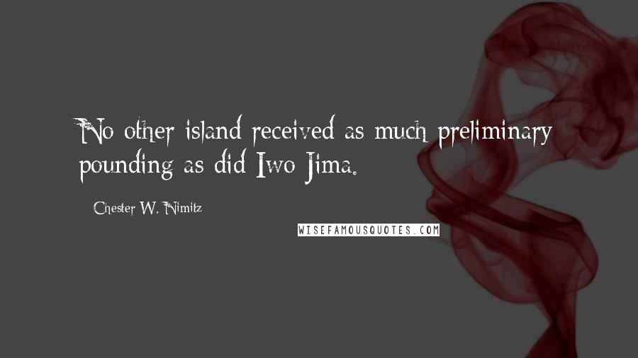 Chester W. Nimitz Quotes: No other island received as much preliminary pounding as did Iwo Jima.