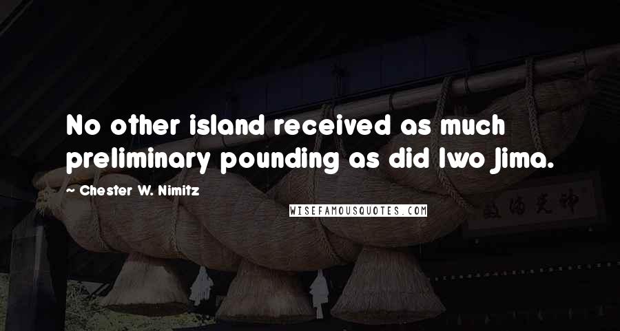 Chester W. Nimitz Quotes: No other island received as much preliminary pounding as did Iwo Jima.