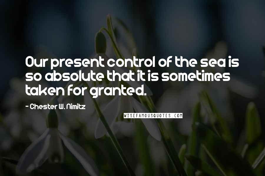 Chester W. Nimitz Quotes: Our present control of the sea is so absolute that it is sometimes taken for granted.