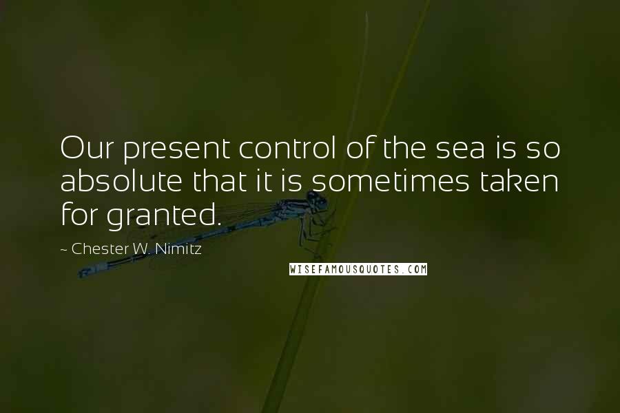 Chester W. Nimitz Quotes: Our present control of the sea is so absolute that it is sometimes taken for granted.