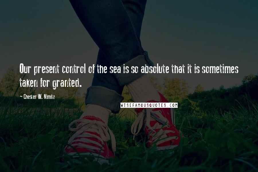 Chester W. Nimitz Quotes: Our present control of the sea is so absolute that it is sometimes taken for granted.