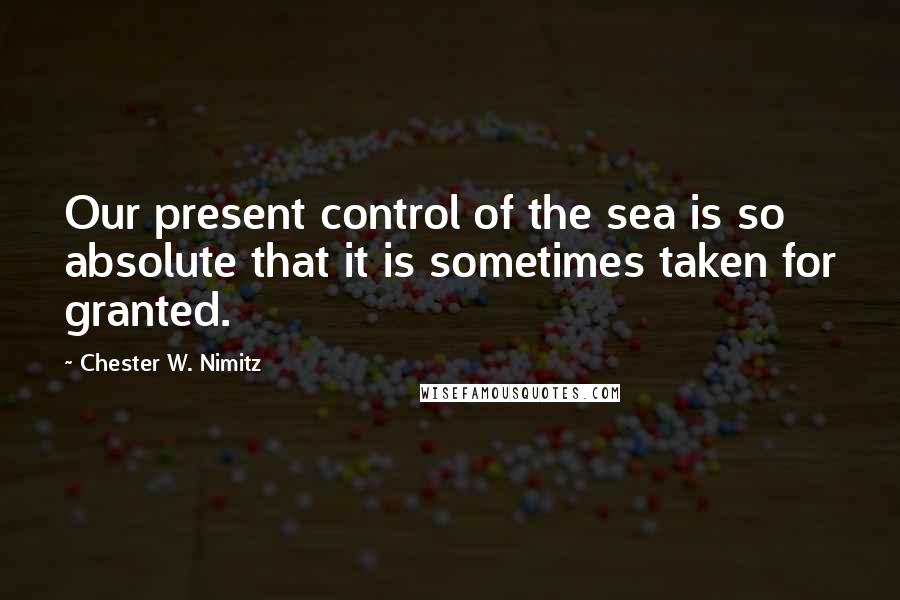 Chester W. Nimitz Quotes: Our present control of the sea is so absolute that it is sometimes taken for granted.