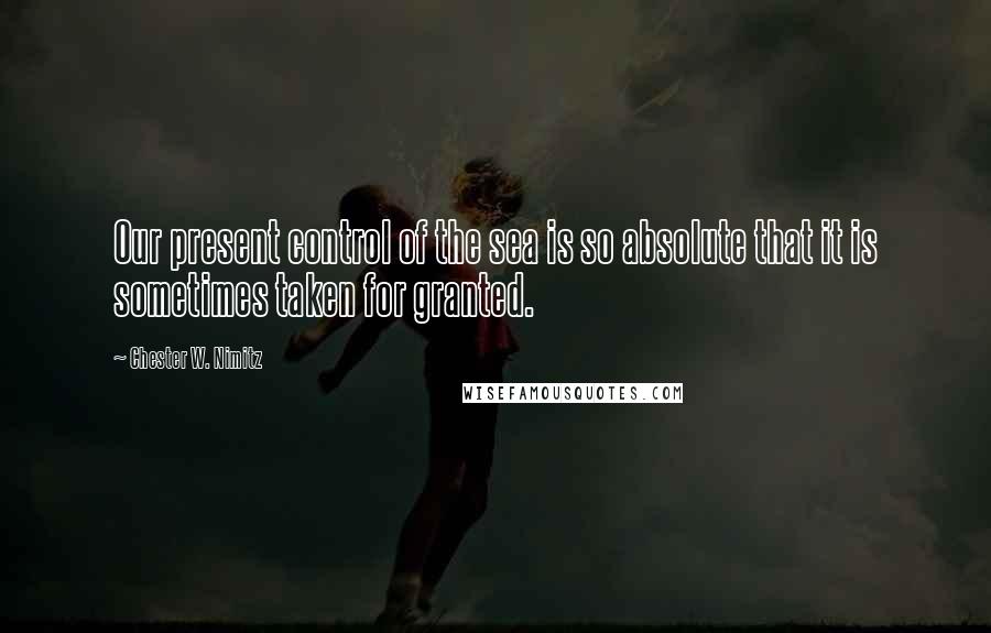 Chester W. Nimitz Quotes: Our present control of the sea is so absolute that it is sometimes taken for granted.