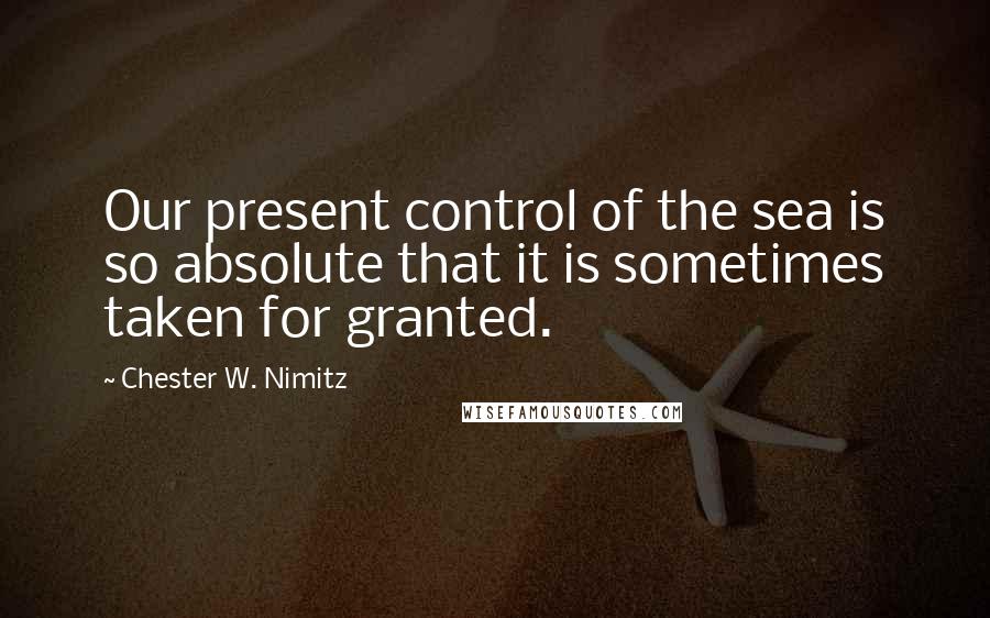 Chester W. Nimitz Quotes: Our present control of the sea is so absolute that it is sometimes taken for granted.