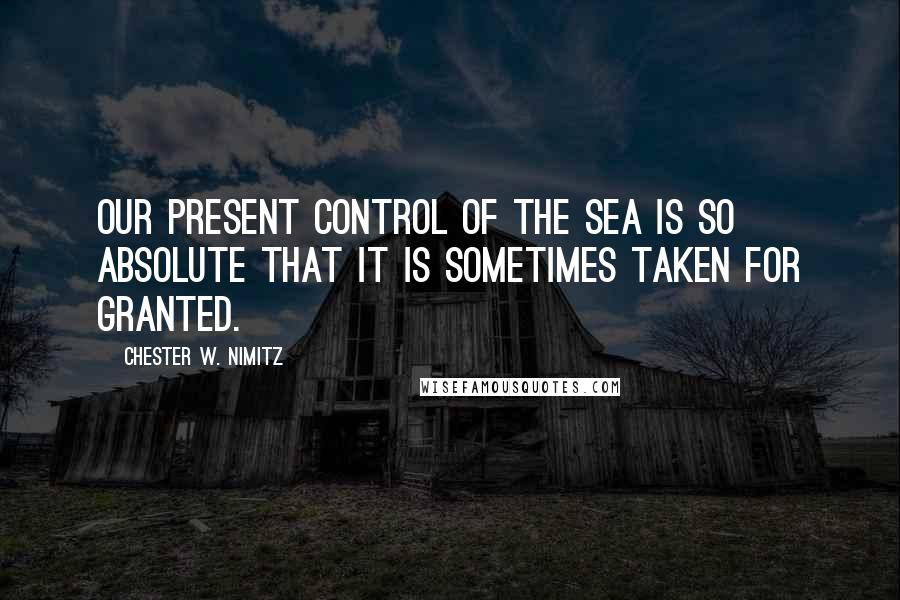 Chester W. Nimitz Quotes: Our present control of the sea is so absolute that it is sometimes taken for granted.