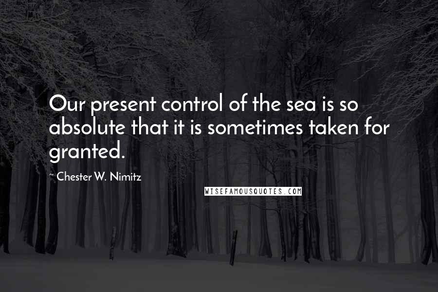 Chester W. Nimitz Quotes: Our present control of the sea is so absolute that it is sometimes taken for granted.