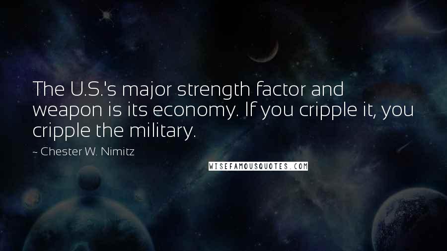 Chester W. Nimitz Quotes: The U.S.'s major strength factor and weapon is its economy. If you cripple it, you cripple the military.