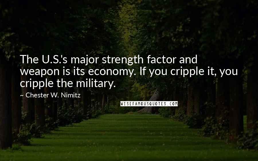 Chester W. Nimitz Quotes: The U.S.'s major strength factor and weapon is its economy. If you cripple it, you cripple the military.