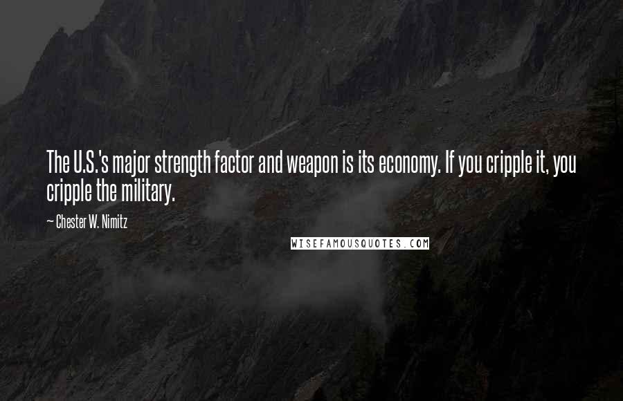 Chester W. Nimitz Quotes: The U.S.'s major strength factor and weapon is its economy. If you cripple it, you cripple the military.
