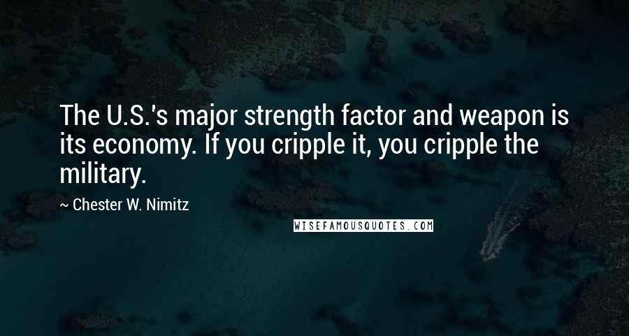 Chester W. Nimitz Quotes: The U.S.'s major strength factor and weapon is its economy. If you cripple it, you cripple the military.