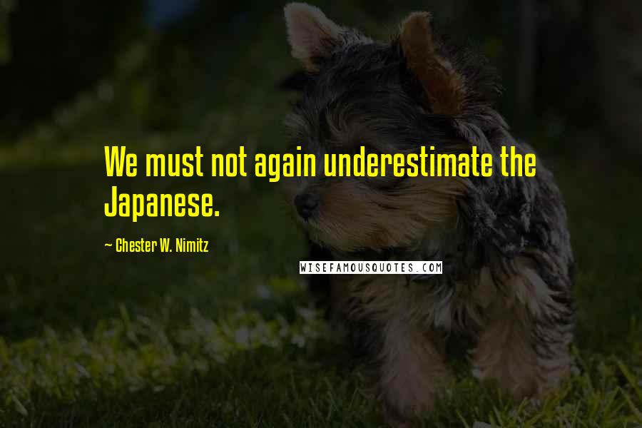 Chester W. Nimitz Quotes: We must not again underestimate the Japanese.