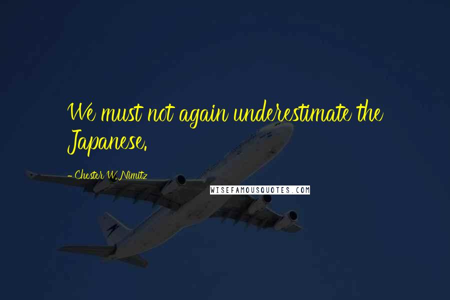 Chester W. Nimitz Quotes: We must not again underestimate the Japanese.