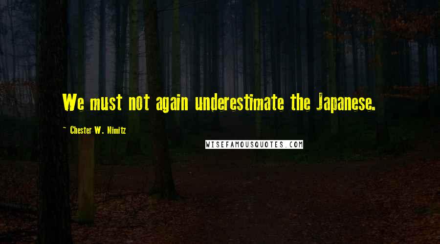 Chester W. Nimitz Quotes: We must not again underestimate the Japanese.