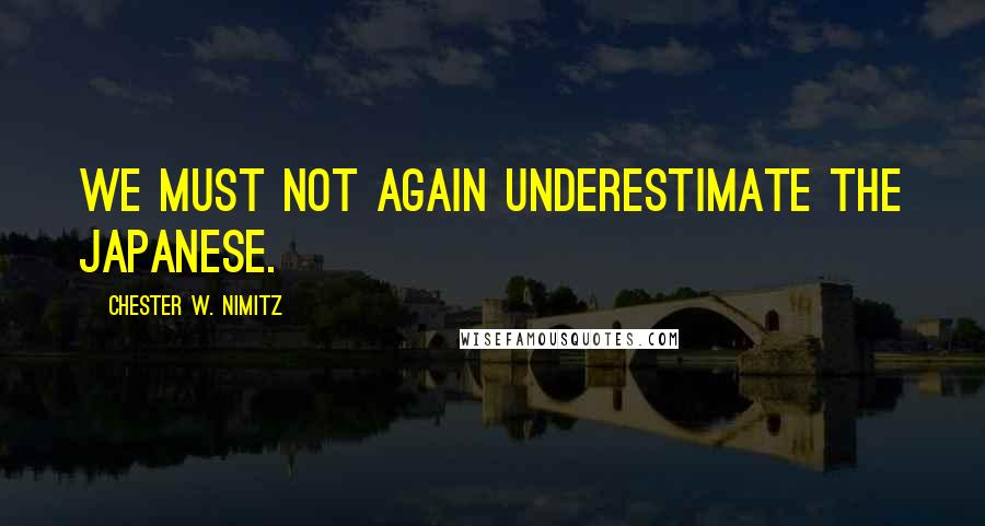 Chester W. Nimitz Quotes: We must not again underestimate the Japanese.