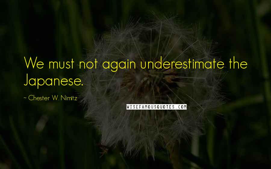 Chester W. Nimitz Quotes: We must not again underestimate the Japanese.