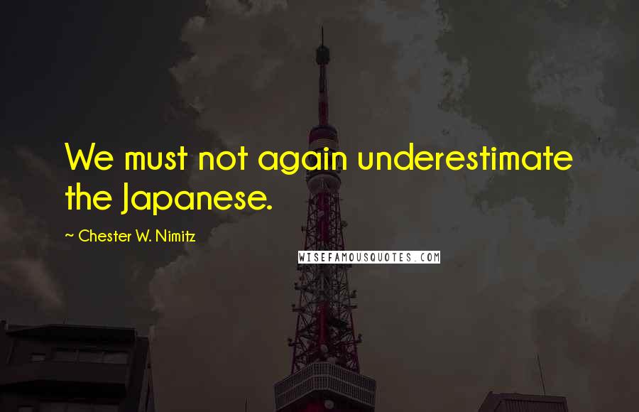 Chester W. Nimitz Quotes: We must not again underestimate the Japanese.