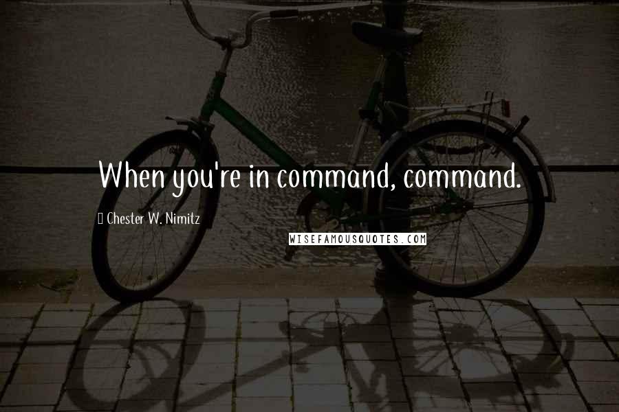 Chester W. Nimitz Quotes: When you're in command, command.