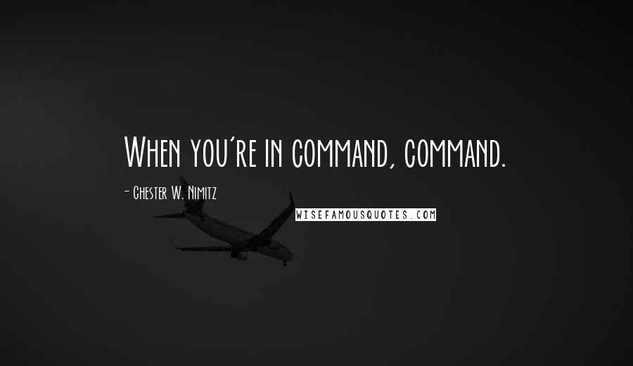 Chester W. Nimitz Quotes: When you're in command, command.