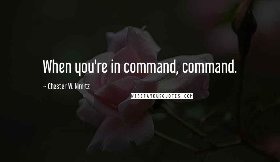 Chester W. Nimitz Quotes: When you're in command, command.