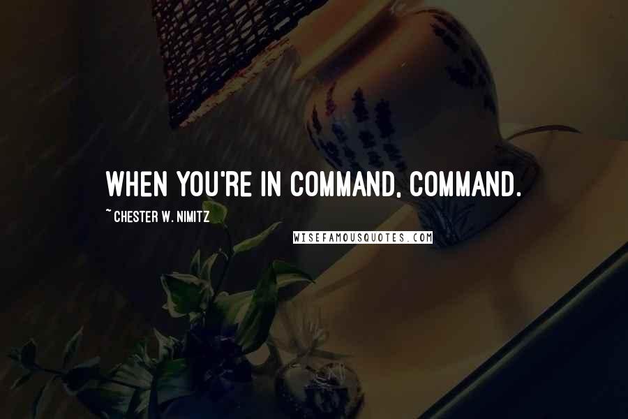 Chester W. Nimitz Quotes: When you're in command, command.