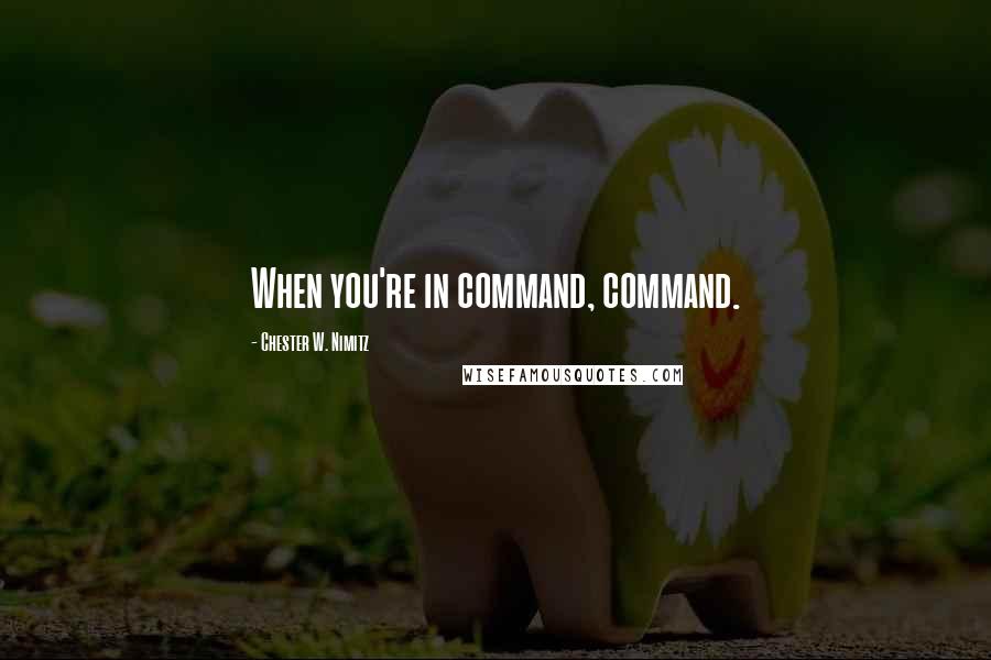 Chester W. Nimitz Quotes: When you're in command, command.