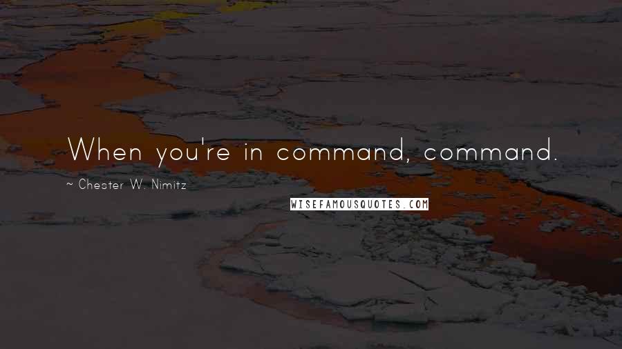 Chester W. Nimitz Quotes: When you're in command, command.