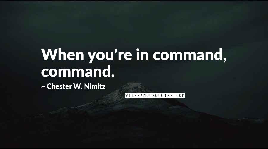 Chester W. Nimitz Quotes: When you're in command, command.