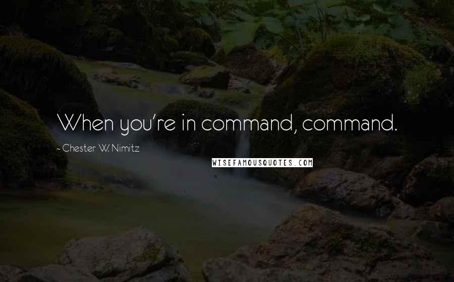 Chester W. Nimitz Quotes: When you're in command, command.