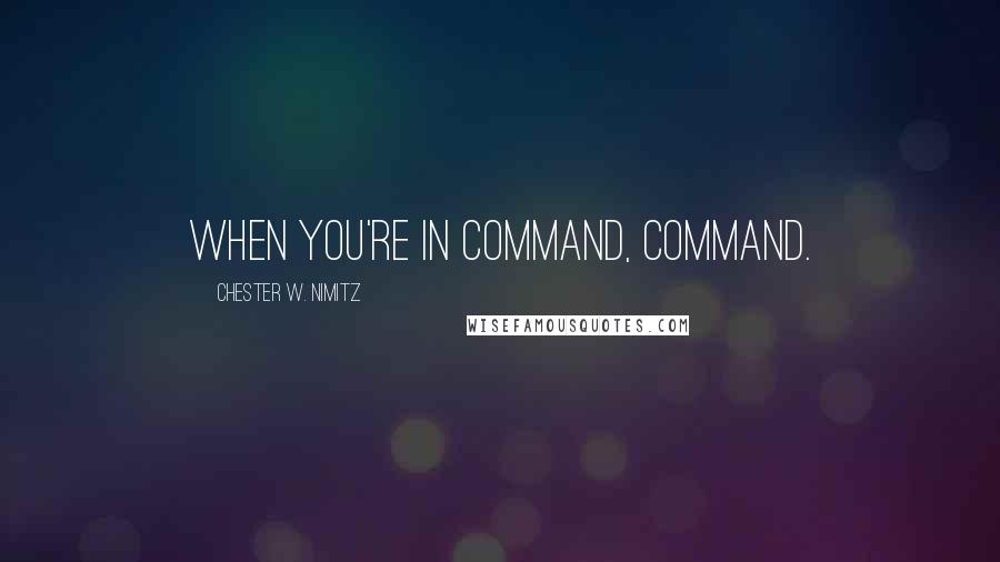 Chester W. Nimitz Quotes: When you're in command, command.