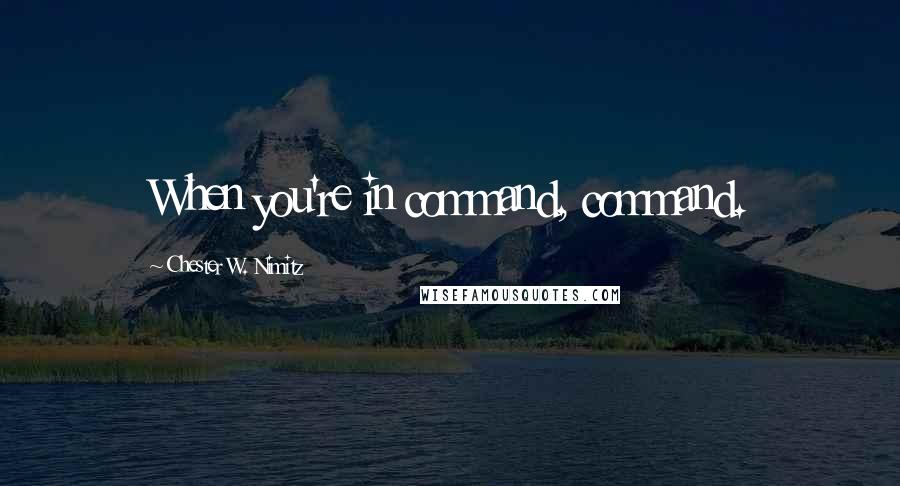 Chester W. Nimitz Quotes: When you're in command, command.