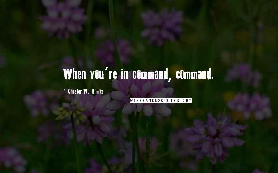 Chester W. Nimitz Quotes: When you're in command, command.