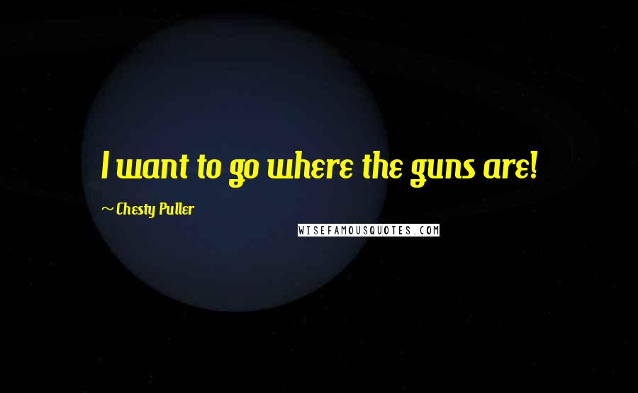 Chesty Puller Quotes: I want to go where the guns are!