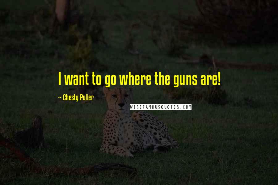 Chesty Puller Quotes: I want to go where the guns are!