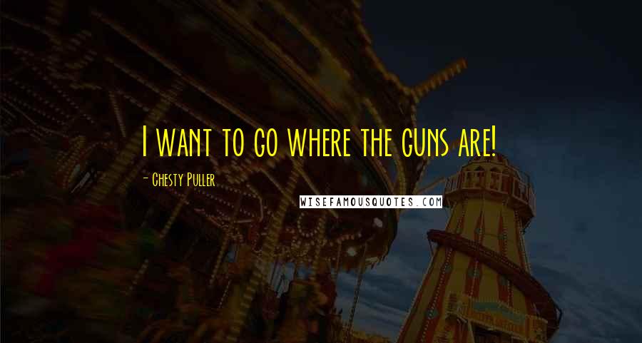 Chesty Puller Quotes: I want to go where the guns are!