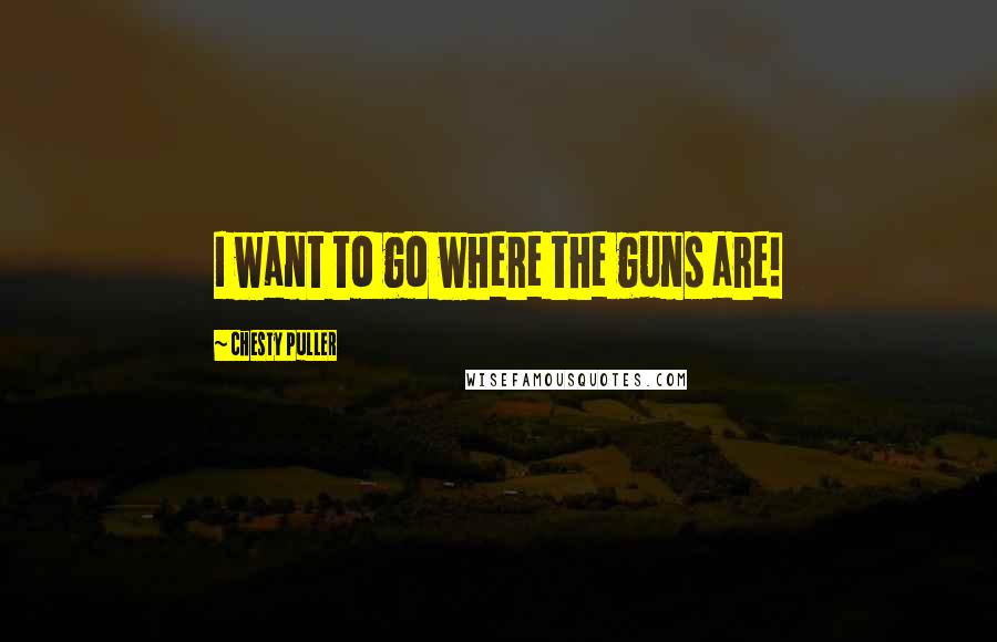 Chesty Puller Quotes: I want to go where the guns are!