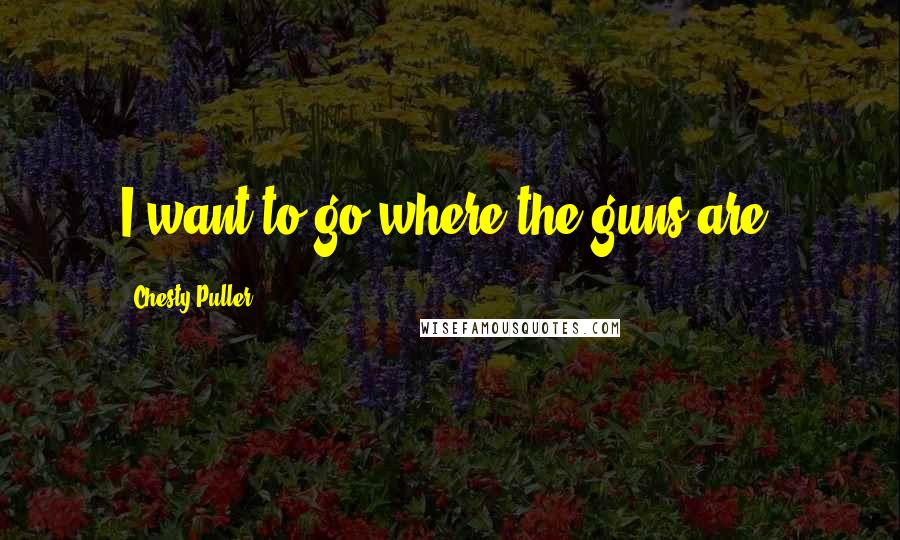 Chesty Puller Quotes: I want to go where the guns are!