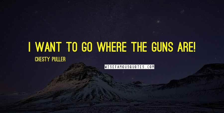 Chesty Puller Quotes: I want to go where the guns are!